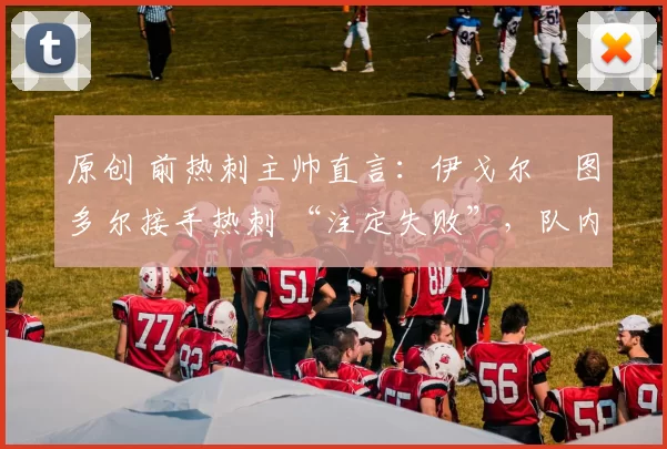 原创 前热刺主帅直言:伊戈尔・图多尔接手热刺 “注定失败”,队内氛围 “ toxic 至极”