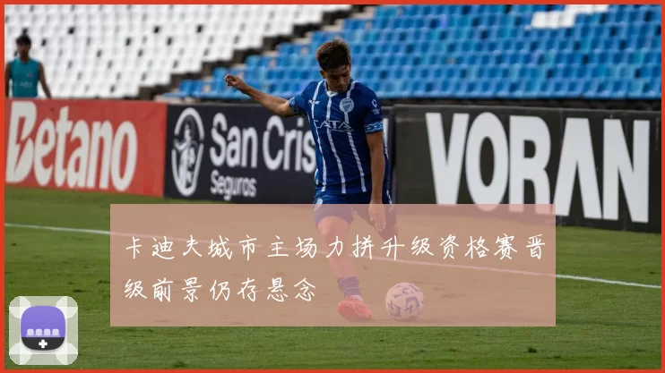 卡迪夫城市主场力拼升级资格赛晋级前景仍存悬念