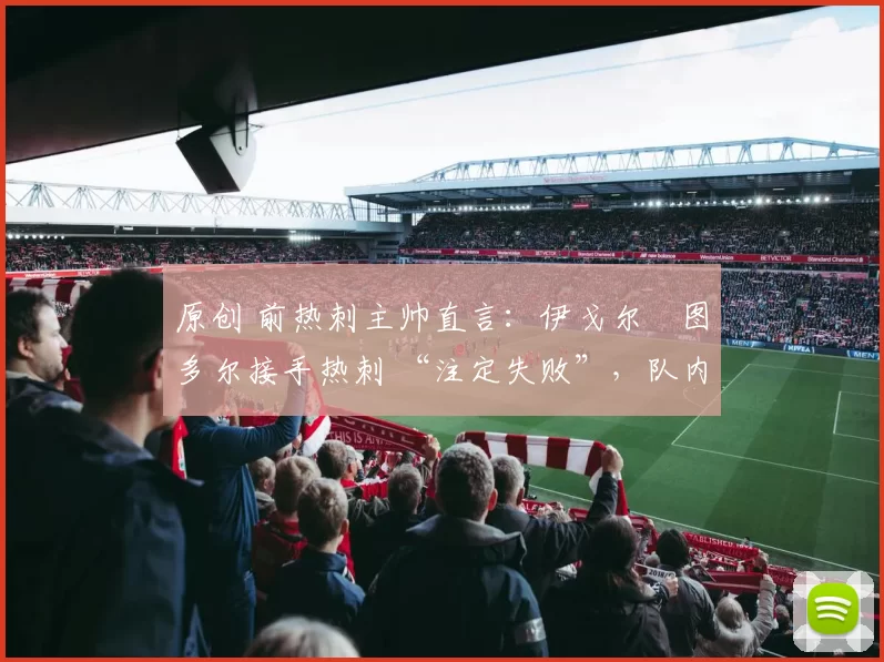 原创 前热刺主帅直言:伊戈尔・图多尔接手热刺 “注定失败”,队内氛围 “ toxic 至极”