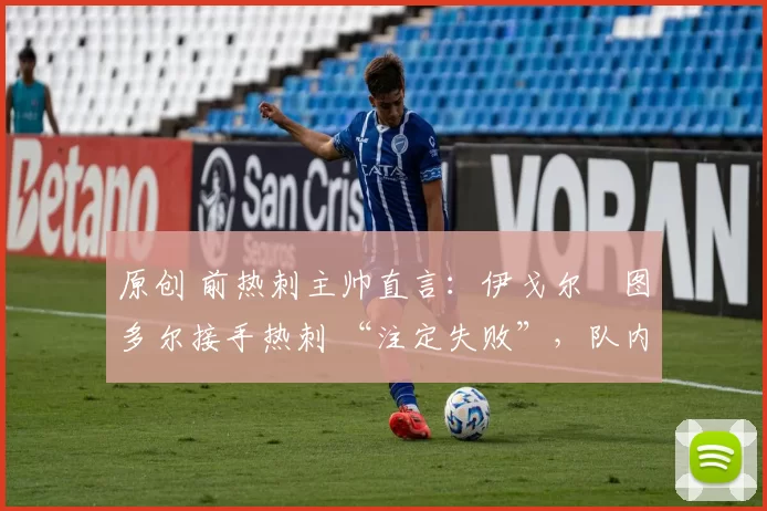 原创 前热刺主帅直言:伊戈尔・图多尔接手热刺 “注定失败”,队内氛围 “ toxic 至极”
