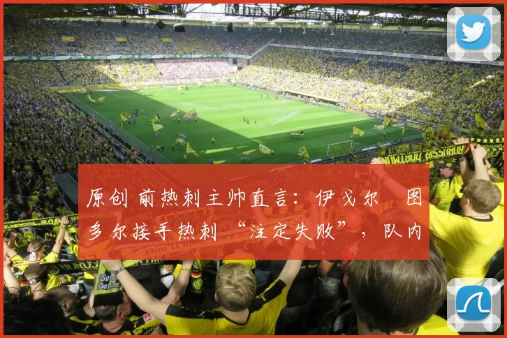 原创 前热刺主帅直言：伊戈尔・图多尔接手热刺 “注定失败”，队内氛围 “ toxic 至极”