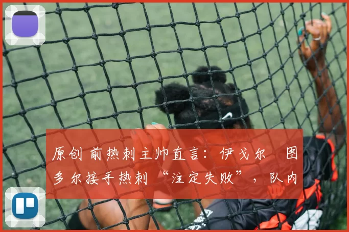 原创 前热刺主帅直言：伊戈尔・图多尔接手热刺 “注定失败”，队内氛围 “ toxic 至极”
