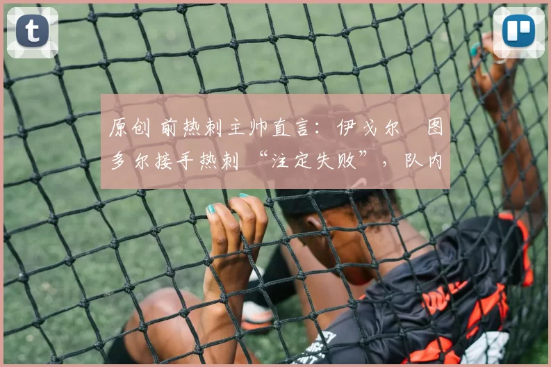 原创 前热刺主帅直言:伊戈尔・图多尔接手热刺 “注定失败”,队内氛围 “ toxic 至极”