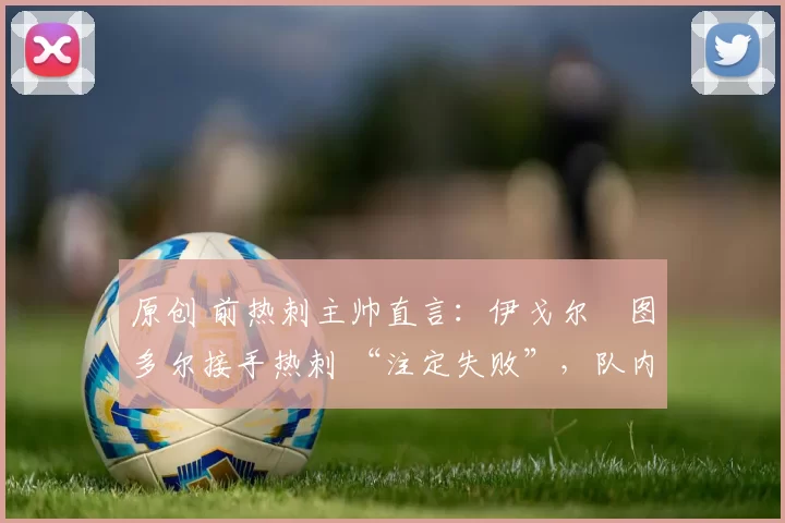 原创 前热刺主帅直言:伊戈尔・图多尔接手热刺 “注定失败”,队内氛围 “ toxic 至极”