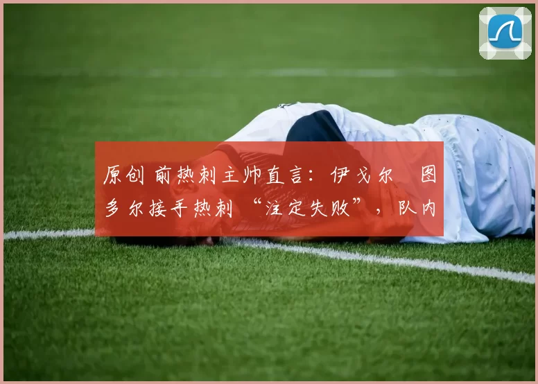 原创 前热刺主帅直言:伊戈尔・图多尔接手热刺 “注定失败”,队内氛围 “ toxic 至极”