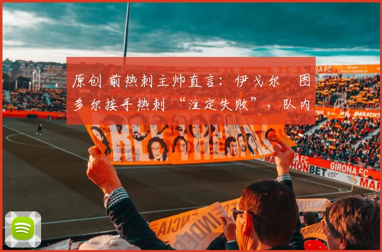 原创 前热刺主帅直言:伊戈尔・图多尔接手热刺 “注定失败”,队内氛围 “ toxic 至极”