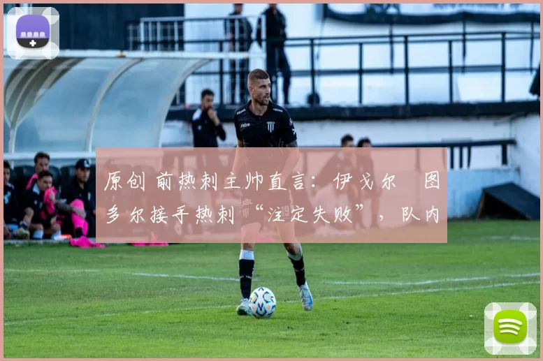 原创 前热刺主帅直言:伊戈尔・图多尔接手热刺 “注定失败”,队内氛围 “ toxic 至极”