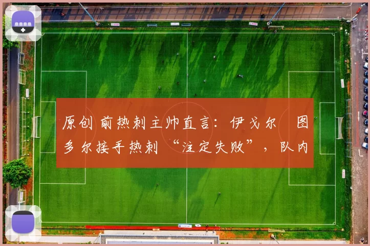 原创 前热刺主帅直言：伊戈尔・图多尔接手热刺 “注定失败”，队内氛围 “ toxic 至极”