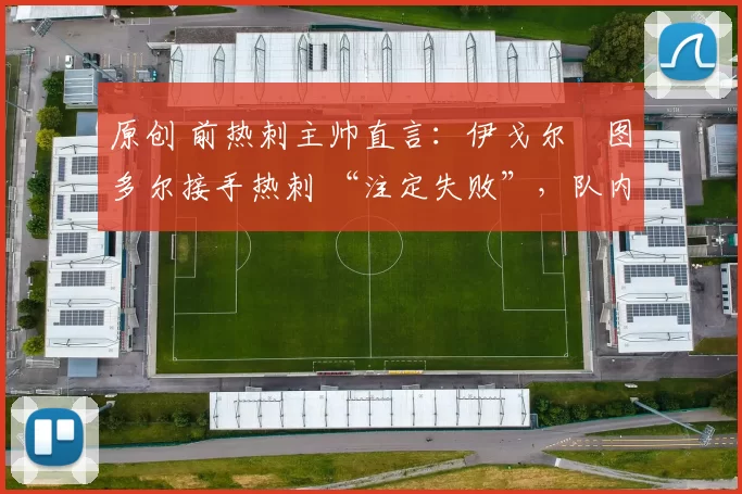 原创 前热刺主帅直言：伊戈尔・图多尔接手热刺 “注定失败”，队内氛围 “ toxic 至极”