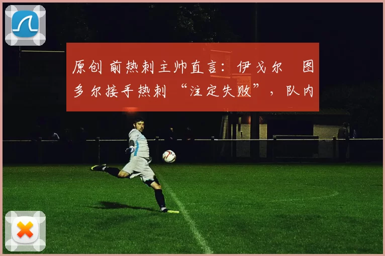 原创 前热刺主帅直言：伊戈尔・图多尔接手热刺 “注定失败”，队内氛围 “ toxic 至极”