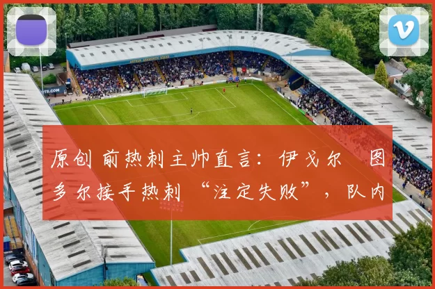 原创 前热刺主帅直言:伊戈尔・图多尔接手热刺 “注定失败”,队内氛围 “ toxic 至极”