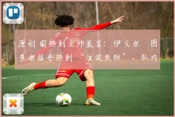 原创 前热刺主帅直言:伊戈尔・图多尔接手热刺 “注定失败”,队内氛围 “ toxic 至极”