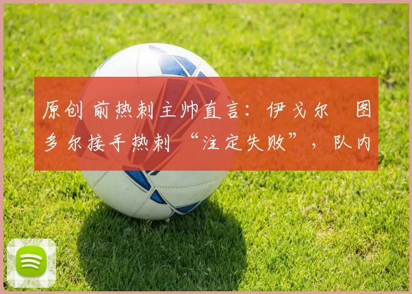 原创 前热刺主帅直言:伊戈尔・图多尔接手热刺 “注定失败”,队内氛围 “ toxic 至极”