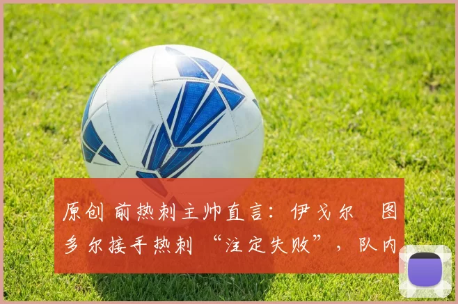 原创 前热刺主帅直言：伊戈尔・图多尔接手热刺 “注定失败”，队内氛围 “ toxic 至极”