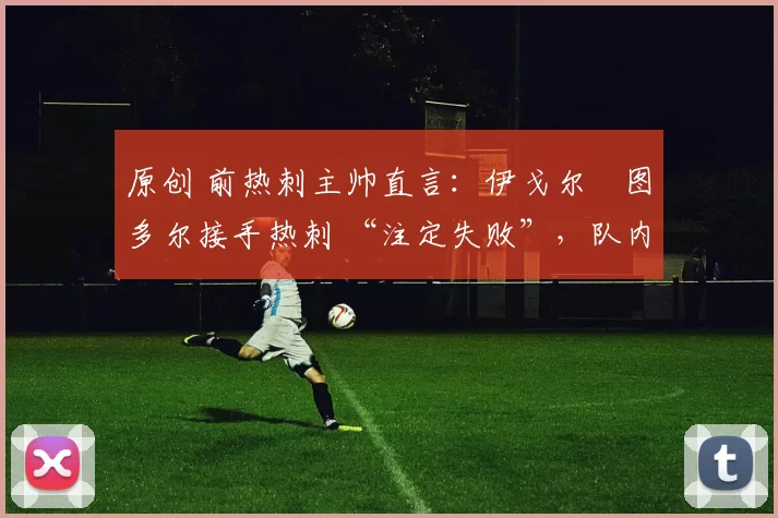 原创 前热刺主帅直言：伊戈尔・图多尔接手热刺 “注定失败”，队内氛围 “ toxic 至极”