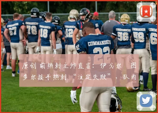 原创 前热刺主帅直言：伊戈尔・图多尔接手热刺 “注定失败”，队内氛围 “ toxic 至极”
