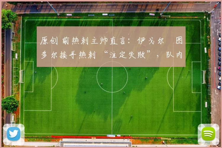 原创 前热刺主帅直言:伊戈尔・图多尔接手热刺 “注定失败”,队内氛围 “ toxic 至极”