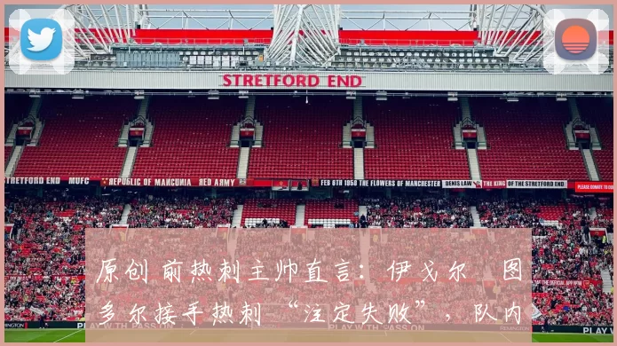 原创 前热刺主帅直言：伊戈尔・图多尔接手热刺 “注定失败”，队内氛围 “ toxic 至极”