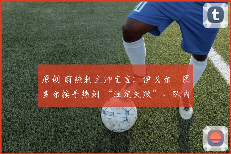 原创 前热刺主帅直言:伊戈尔・图多尔接手热刺 “注定失败”,队内氛围 “ toxic 至极”