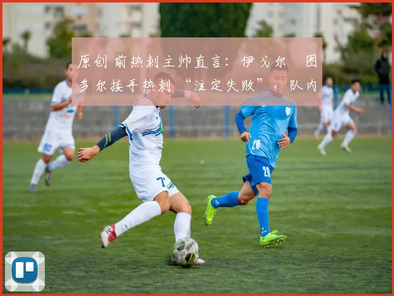 原创 前热刺主帅直言：伊戈尔・图多尔接手热刺 “注定失败”，队内氛围 “ toxic 至极”
