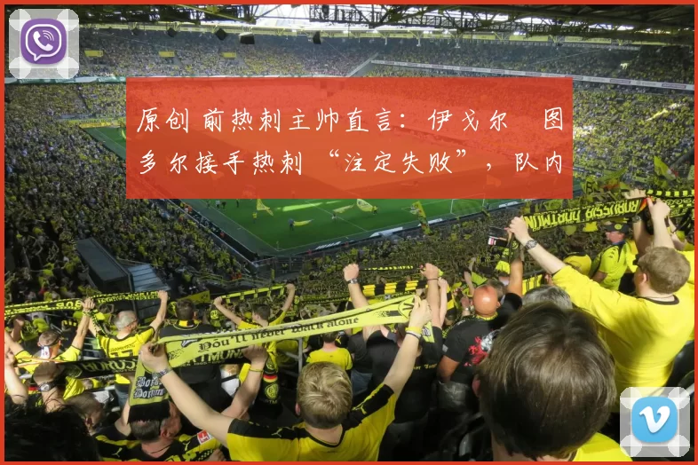 原创 前热刺主帅直言:伊戈尔・图多尔接手热刺 “注定失败”,队内氛围 “ toxic 至极”