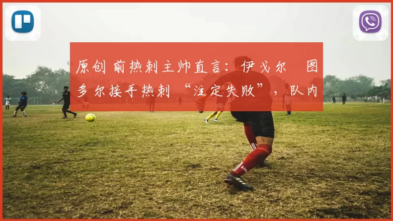 原创 前热刺主帅直言：伊戈尔・图多尔接手热刺 “注定失败”，队内氛围 “ toxic 至极”