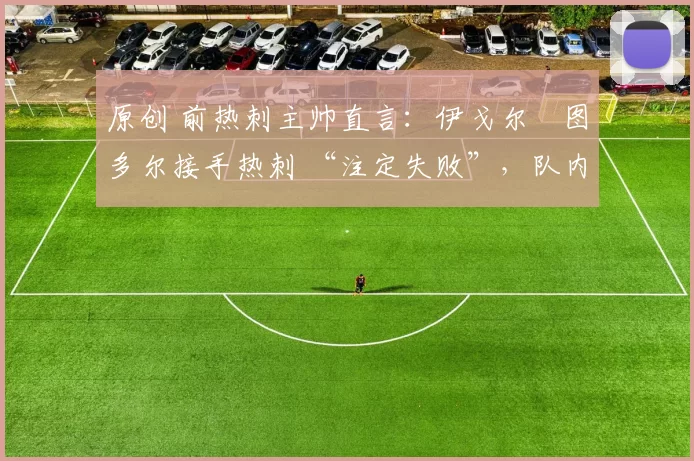 原创 前热刺主帅直言：伊戈尔・图多尔接手热刺 “注定失败”，队内氛围 “ toxic 至极”