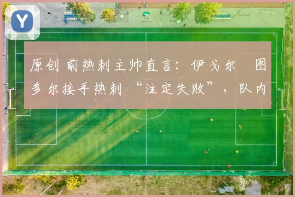 原创 前热刺主帅直言:伊戈尔・图多尔接手热刺 “注定失败”,队内氛围 “ toxic 至极”