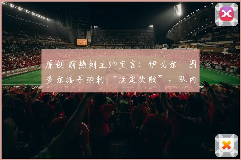 原创 前热刺主帅直言:伊戈尔・图多尔接手热刺 “注定失败”,队内氛围 “ toxic 至极”