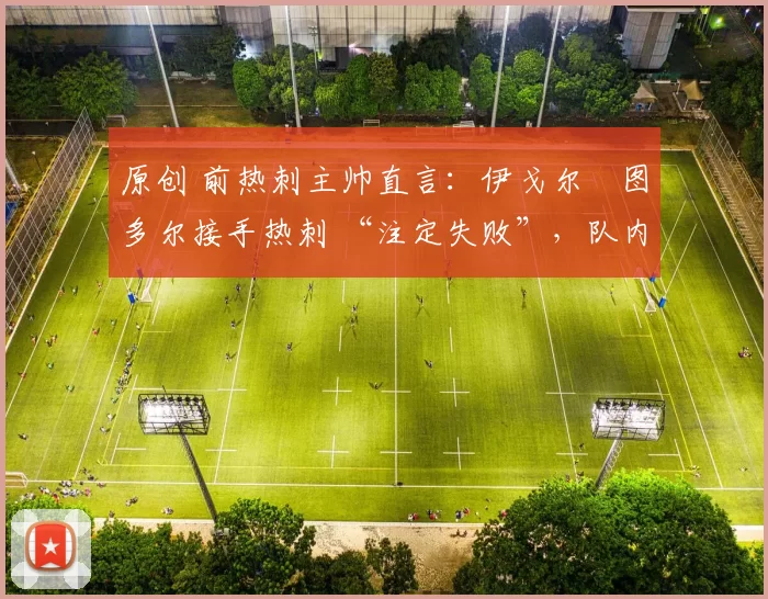 原创 前热刺主帅直言：伊戈尔・图多尔接手热刺 “注定失败”，队内氛围 “ toxic 至极”