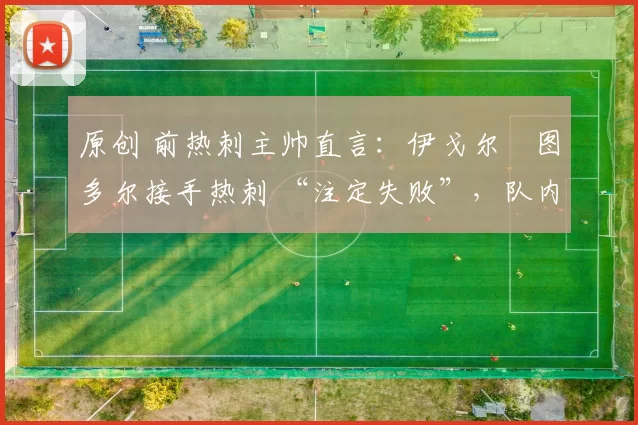 原创 前热刺主帅直言：伊戈尔・图多尔接手热刺 “注定失败”，队内氛围 “ toxic 至极”