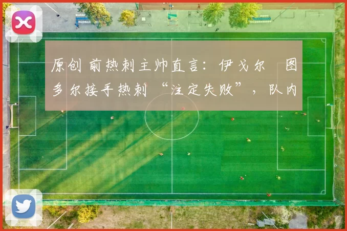 原创 前热刺主帅直言:伊戈尔・图多尔接手热刺 “注定失败”,队内氛围 “ toxic 至极”