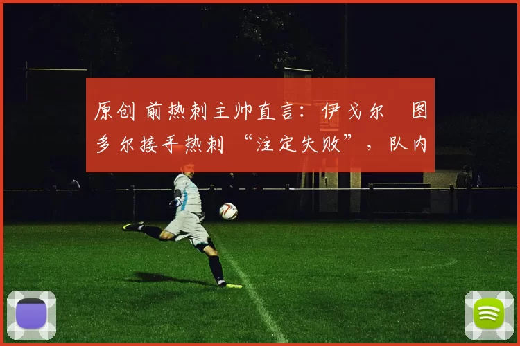 原创 前热刺主帅直言:伊戈尔・图多尔接手热刺 “注定失败”,队内氛围 “ toxic 至极”