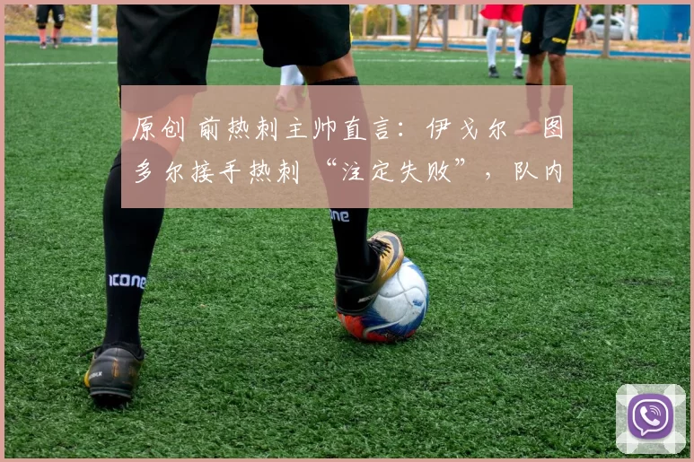 原创 前热刺主帅直言:伊戈尔・图多尔接手热刺 “注定失败”,队内氛围 “ toxic 至极”