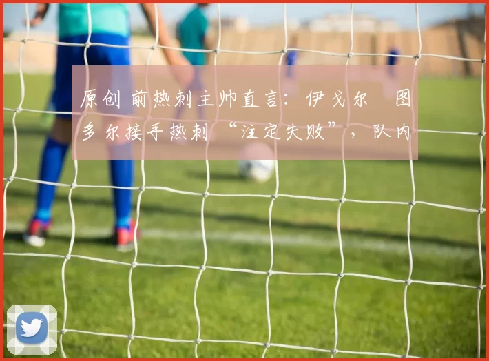 原创 前热刺主帅直言：伊戈尔・图多尔接手热刺 “注定失败”，队内氛围 “ toxic 至极”