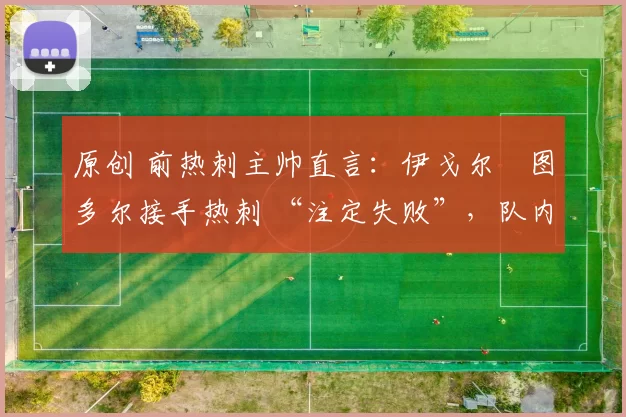 原创 前热刺主帅直言：伊戈尔・图多尔接手热刺 “注定失败”，队内氛围 “ toxic 至极”