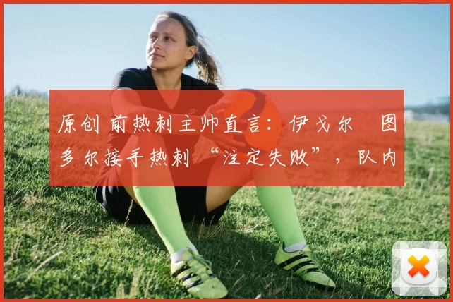 原创 前热刺主帅直言:伊戈尔・图多尔接手热刺 “注定失败”,队内氛围 “ toxic 至极”