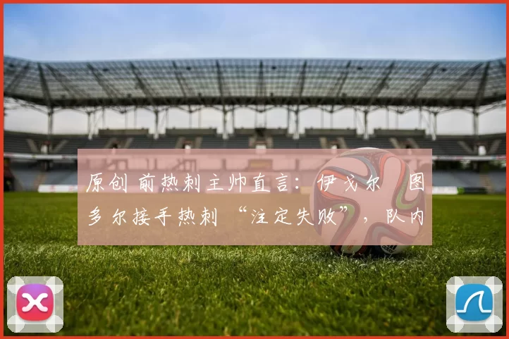 原创 前热刺主帅直言：伊戈尔・图多尔接手热刺 “注定失败”，队内氛围 “ toxic 至极”