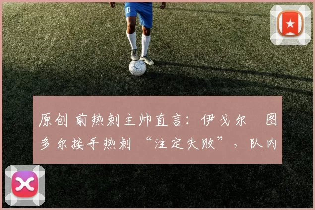 原创 前热刺主帅直言:伊戈尔・图多尔接手热刺 “注定失败”,队内氛围 “ toxic 至极”