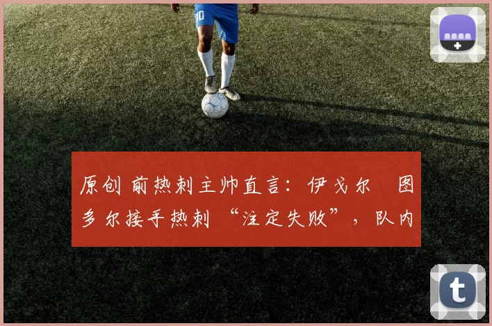 原创 前热刺主帅直言：伊戈尔・图多尔接手热刺 “注定失败”，队内氛围 “ toxic 至极”