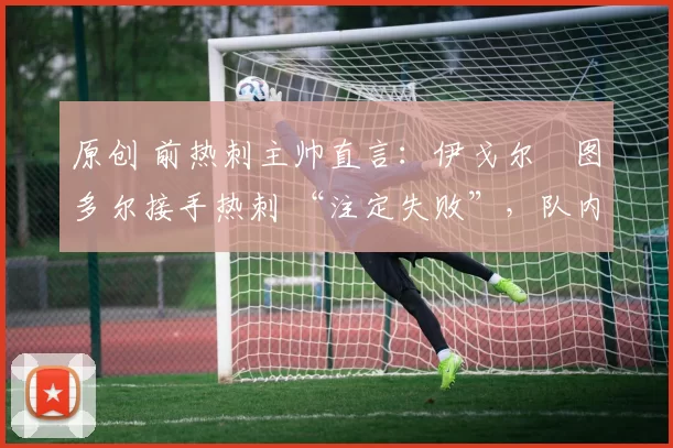 原创 前热刺主帅直言:伊戈尔・图多尔接手热刺 “注定失败”,队内氛围 “ toxic 至极”