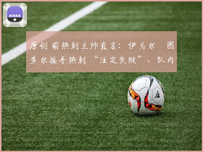 原创 前热刺主帅直言:伊戈尔・图多尔接手热刺 “注定失败”,队内氛围 “ toxic 至极”