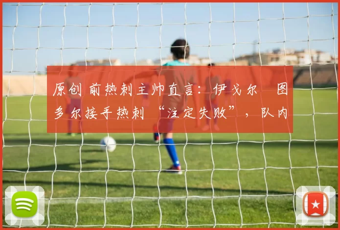 原创 前热刺主帅直言：伊戈尔・图多尔接手热刺 “注定失败”，队内氛围 “ toxic 至极”