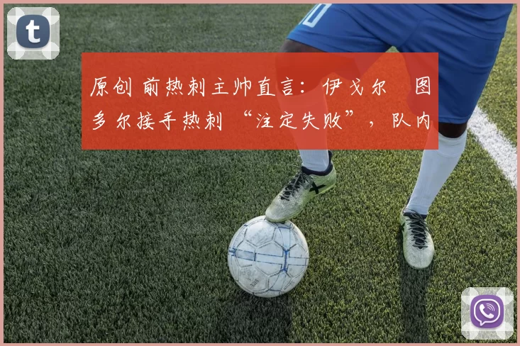 原创 前热刺主帅直言:伊戈尔・图多尔接手热刺 “注定失败”,队内氛围 “ toxic 至极”