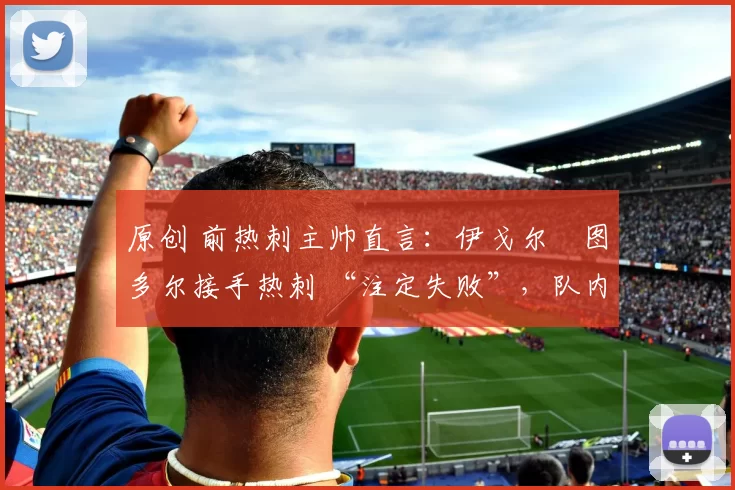原创 前热刺主帅直言：伊戈尔・图多尔接手热刺 “注定失败”，队内氛围 “ toxic 至极”