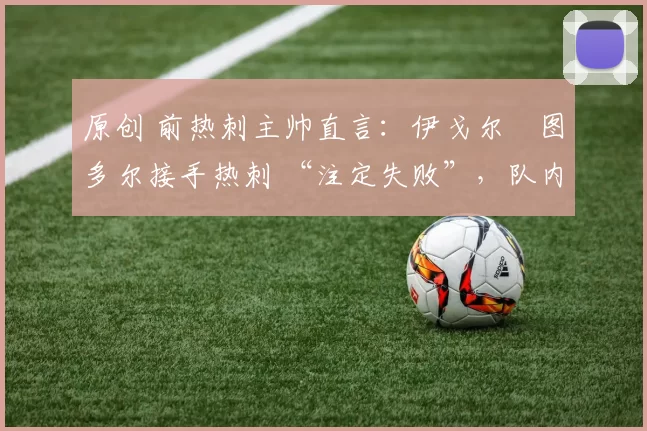 原创 前热刺主帅直言：伊戈尔・图多尔接手热刺 “注定失败”，队内氛围 “ toxic 至极”