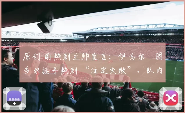 原创 前热刺主帅直言：伊戈尔・图多尔接手热刺 “注定失败”，队内氛围 “ toxic 至极”