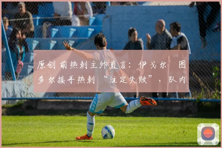 原创 前热刺主帅直言:伊戈尔・图多尔接手热刺 “注定失败”,队内氛围 “ toxic 至极”