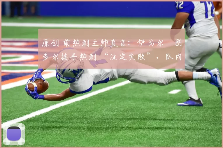 原创 前热刺主帅直言:伊戈尔・图多尔接手热刺 “注定失败”,队内氛围 “ toxic 至极”