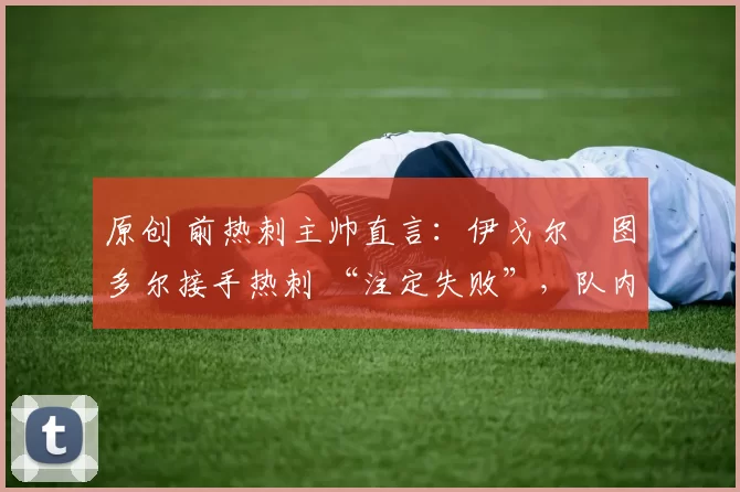 原创 前热刺主帅直言：伊戈尔・图多尔接手热刺 “注定失败”，队内氛围 “ toxic 至极”